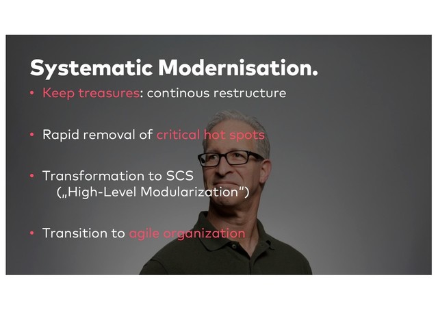 Systematic Modernisation.
• Keep treasures: continous restructure
• Rapid removal of critical hot spots
• Transformation to SCS
(„High-Level Modularization“)
• Transition to agile organization

