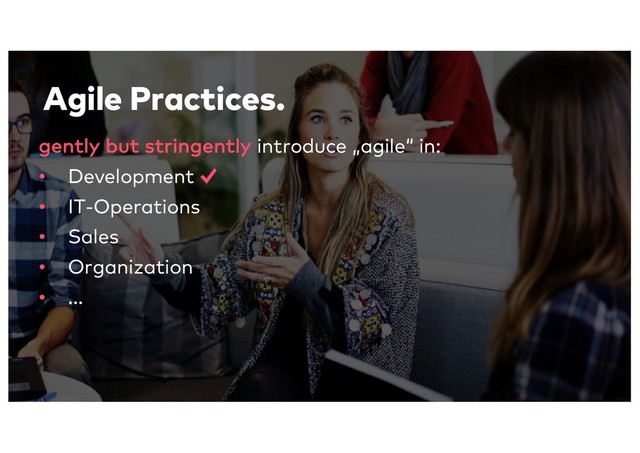 Agile Practices.
gently but stringently introduce „agile“ in:
• Development
• IT-Operations
• Sales
• Organization
• ...
✓
