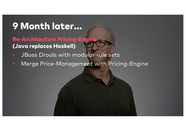 9 Month later...
Re-Architecture Pricing-Engine
(Java replaces Haskell)
• JBoss Drools with modular rule sets
• Merge Price-Management with Pricing-Engine
