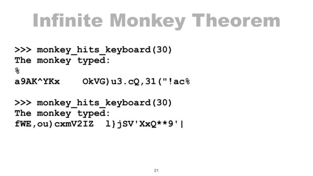 Infinite Monkey Theorem
>>> monkey_hits_keyboard(30)
The monkey typed:
%
a9AK^YKx OkVG)u3.cQ,31("!ac%
>>> monkey_hits_keyboard(30)
The monkey typed:
fWE,ou)cxmV2IZ l}jSV'XxQ**9'|
21
