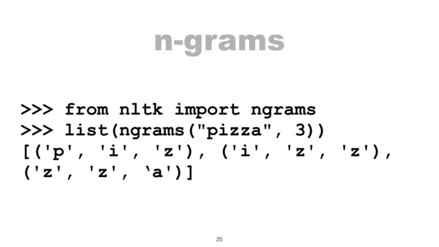 n-grams
>>> from nltk import ngrams
>>> list(ngrams("pizza", 3))
[('p', 'i', 'z'), ('i', 'z', 'z'),
('z', 'z', ‘a')]
25
