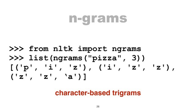 n-grams
>>> from nltk import ngrams
>>> list(ngrams("pizza", 3))
[('p', 'i', 'z'), ('i', 'z', 'z'),
('z', 'z', ‘a')]
character-based trigrams
26
