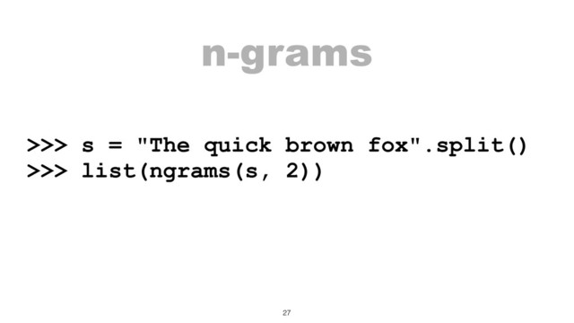 n-grams
>>> s = "The quick brown fox".split()
>>> list(ngrams(s, 2))
27

