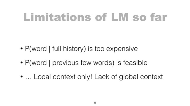 Limitations of LM so far
• P(word | full history) is too expensive
• P(word | previous few words) is feasible
• … Local context only! Lack of global context
38
