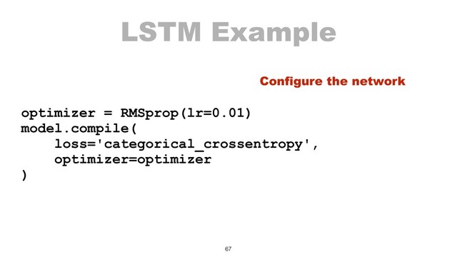 LSTM Example
optimizer = RMSprop(lr=0.01)
model.compile( 
loss='categorical_crossentropy',  
optimizer=optimizer 
)
67
Configure the network
