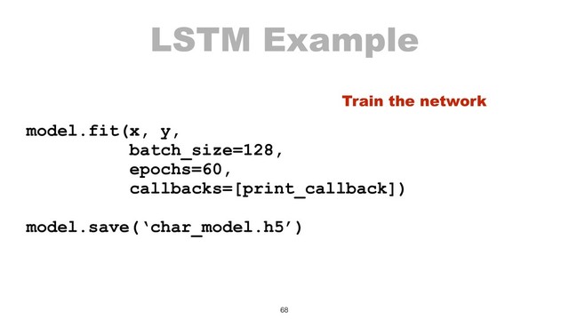LSTM Example
model.fit(x, y,
batch_size=128,
epochs=60,
callbacks=[print_callback])
model.save(‘char_model.h5’)
68
Train the network
