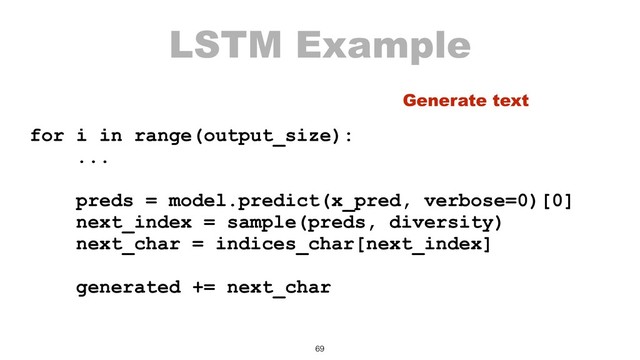 LSTM Example
for i in range(output_size):
...
preds = model.predict(x_pred, verbose=0)[0]
next_index = sample(preds, diversity)
next_char = indices_char[next_index]
generated += next_char
69
Generate text
