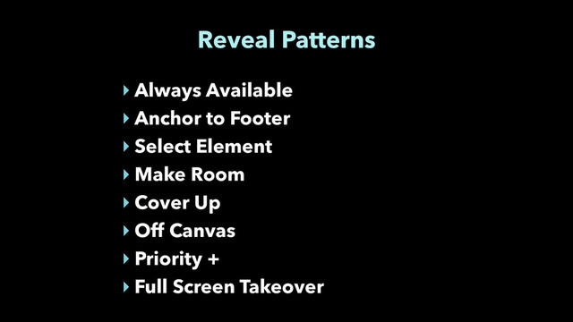 Reveal Patterns
‣ Always Available
‣ Anchor to Footer
‣ Select Element
‣ Make Room
‣ Cover Up
‣ Off Canvas
‣ Priority +
‣ Full Screen Takeover
