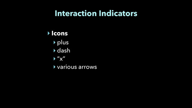 Interaction Indicators
‣ Icons
‣ plus
‣ dash
‣ “x”
‣ various arrows
