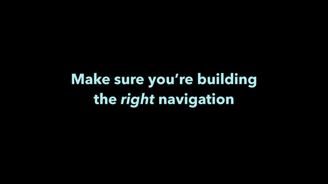 Make sure you’re building
the right navigation
