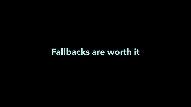 Fallbacks are worth it
