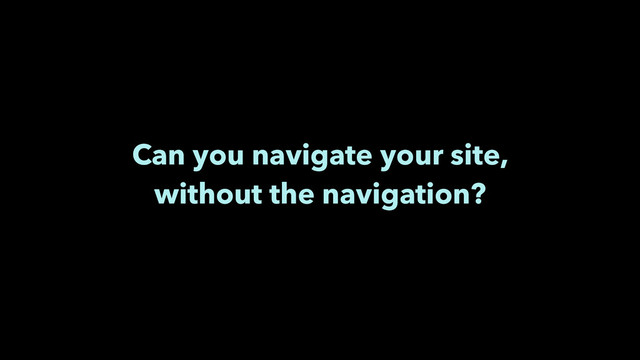 Can you navigate your site,
without the navigation?
