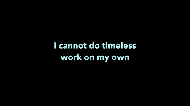 I cannot do timeless 
work on my own

