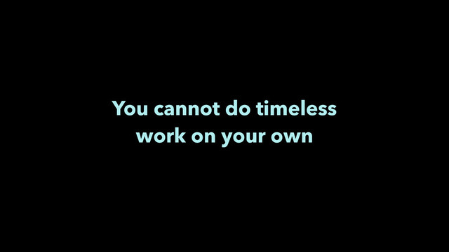 You cannot do timeless 
work on your own

