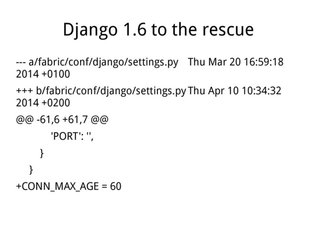 Django 1.6 to the rescue
--- a/fabric/conf/django/settings.py Thu Mar 20 16:59:18
2014 +0100
+++ b/fabric/conf/django/settings.py Thu Apr 10 10:34:32
2014 +0200
@@ -61,6 +61,7 @@
'PORT': '',
}
}
+CONN_MAX_AGE = 60
