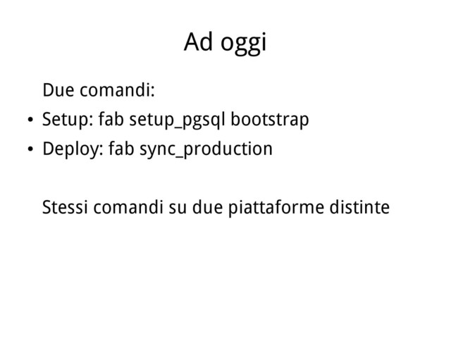 Ad oggi
Due comandi:
●
Setup: fab setup_pgsql bootstrap
●
Deploy: fab sync_production
Stessi comandi su due piattaforme distinte
