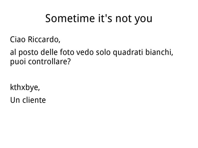 Sometime it's not you
Ciao Riccardo,
al posto delle foto vedo solo quadrati bianchi,
puoi controllare?
kthxbye,
Un cliente
