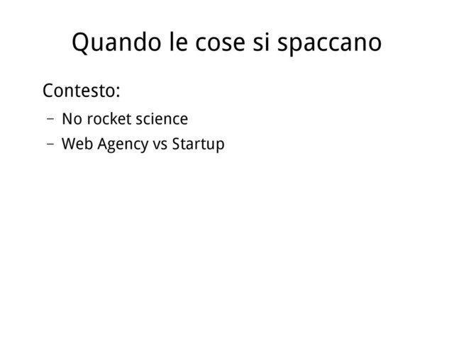 Quando le cose si spaccano
Contesto:
– No rocket science
– Web Agency vs Startup
