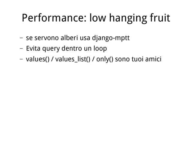 Performance: low hanging fruit
– se servono alberi usa django-mptt
– Evita query dentro un loop
– values() / values_list() / only() sono tuoi amici
