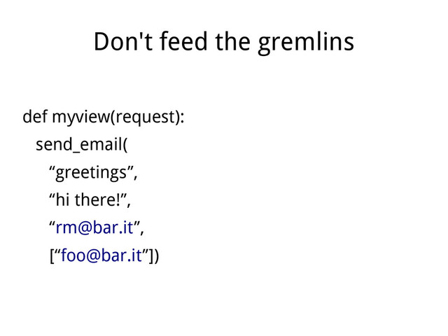 Don't feed the gremlins
def myview(request):
send_email(
“greetings”,
“hi there!”,
“rm@bar.it”,
[“foo@bar.it”])
