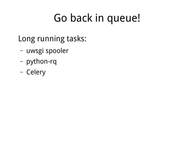 Go back in queue!
Long running tasks:
– uwsgi spooler
– python-rq
– Celery
