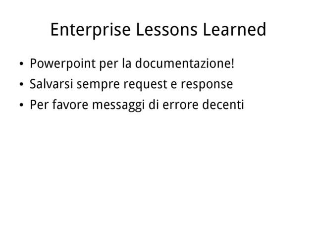 Enterprise Lessons Learned
●
Powerpoint per la documentazione!
●
Salvarsi sempre request e response
●
Per favore messaggi di errore decenti

