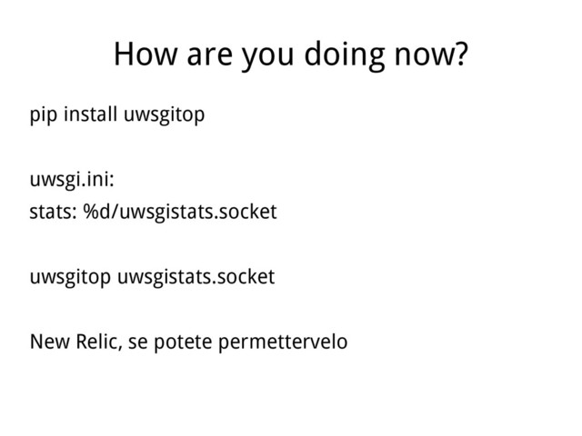 How are you doing now?
pip install uwsgitop
uwsgi.ini:
stats: %d/uwsgistats.socket
uwsgitop uwsgistats.socket
New Relic, se potete permettervelo
