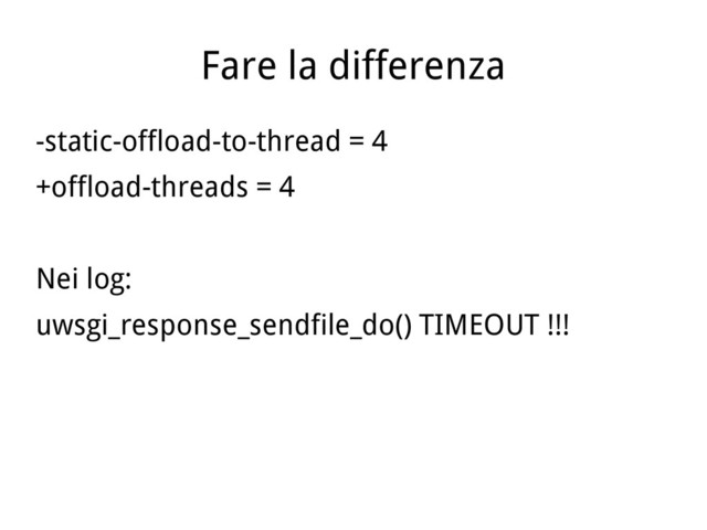 Fare la differenza
-static-offload-to-thread = 4
+offload-threads = 4
Nei log:
uwsgi_response_sendfile_do() TIMEOUT !!!
