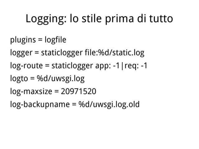 Logging: lo stile prima di tutto
plugins = logfile
logger = staticlogger file:%d/static.log
log-route = staticlogger app: -1|req: -1
logto = %d/uwsgi.log
log-maxsize = 20971520
log-backupname = %d/uwsgi.log.old
