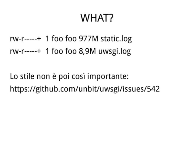 WHAT?
rw-r-----+ 1 foo foo 977M static.log
rw-r-----+ 1 foo foo 8,9M uwsgi.log
Lo stile non è poi così importante:
https://github.com/unbit/uwsgi/issues/542
