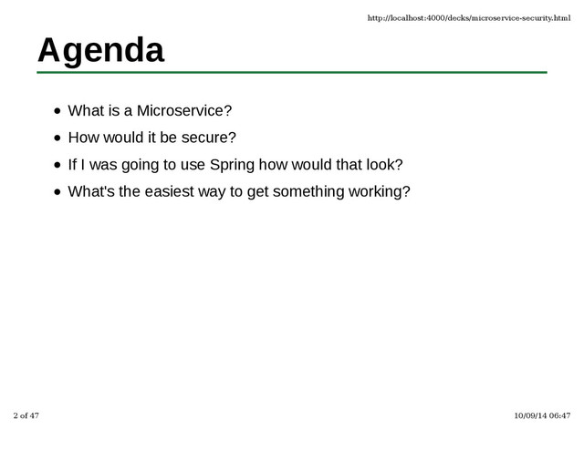 Agenda
What is a Microservice?
How would it be secure?
If I was going to use Spring how would that look?
What's the easiest way to get something working?
http://localhost:4000/decks/microservice-security.html
2 of 47 10/09/14 06:47
