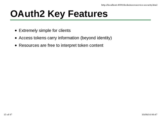 OAuth2 Key Features
Extremely simple for clients
Access tokens carry information (beyond identity)
Resources are free to interpret token content
http://localhost:4000/decks/microservice-security.html
15 of 47 10/09/14 06:47
