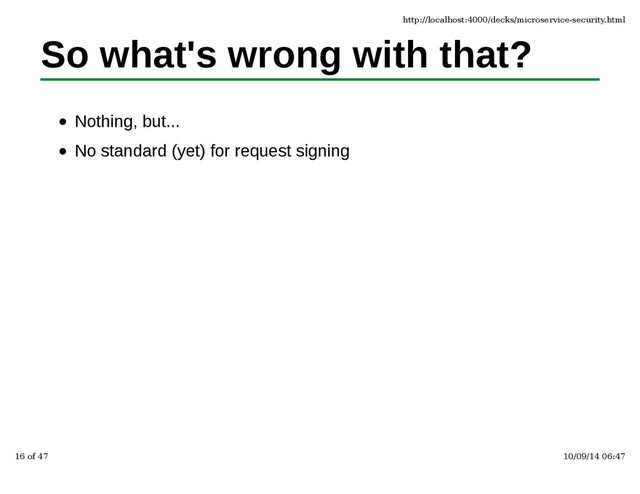So what's wrong with that?
Nothing, but...
No standard (yet) for request signing
http://localhost:4000/decks/microservice-security.html
16 of 47 10/09/14 06:47
