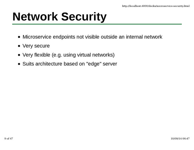 Network Security
Microservice endpoints not visible outside an internal network
Very secure
Very flexible (e.g. using virtual networks)
Suits architecture based on "edge" server
http://localhost:4000/decks/microservice-security.html
9 of 47 10/09/14 06:47
