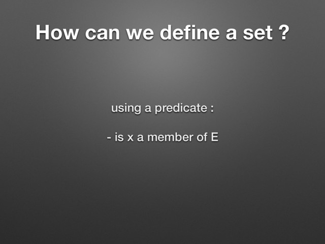 How can we deﬁne a set ?
using a predicate :  
- is x a member of E
