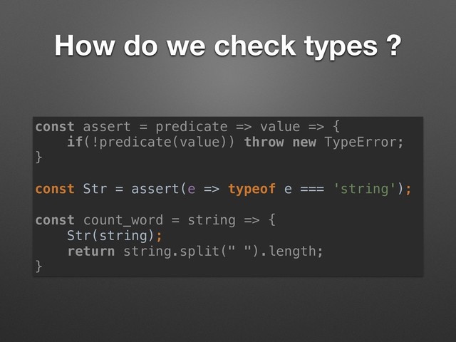 How do we check types ?
const assert = predicate => value => {
if(!predicate(value)) throw new TypeError;
}
const Str = assert(e => typeof e === 'string');
const count_word = string => {
Str(string);
return string.split(" ").length;
}
