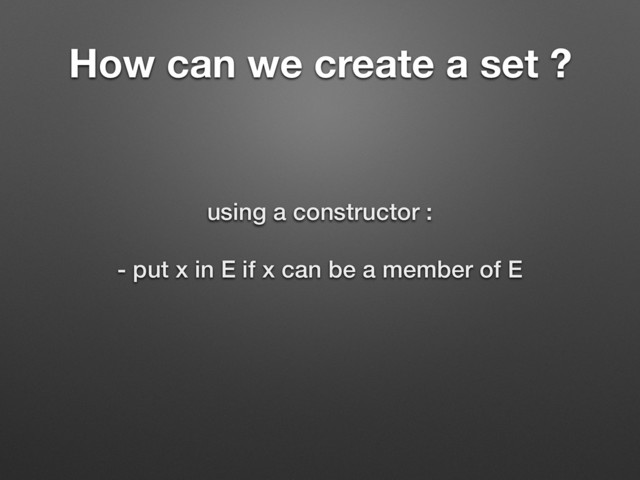 How can we create a set ?
using a constructor :
- put x in E if x can be a member of E
