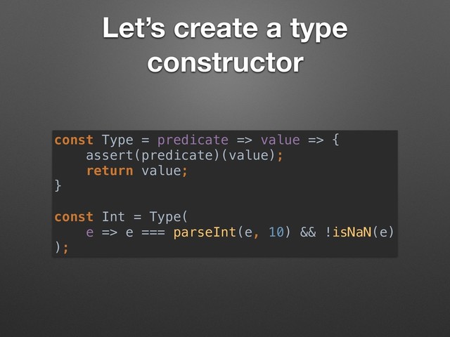 Let’s create a type
constructor
const Type = predicate => value => {
assert(predicate)(value);
return value;
}
const Int = Type( 
e => e === parseInt(e, 10) && !isNaN(e) 
);

