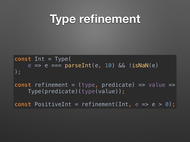 Type reﬁnement
const Int = Type( 
e => e === parseInt(e, 10) && !isNaN(e) 
);
const refinement = (type, predicate) => value => 
Type(predicate)(type(value));
const PositiveInt = refinement(Int, e => e > 0);
