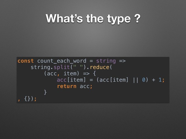 What’s the type ?
const count_each_word = string =>  
string.split(" ").reduce(
(acc, item) => {
acc[item] = (acc[item] || 0) + 1;
return acc;
}
, {});
