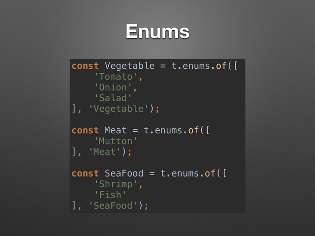 Enums
const Vegetable = t.enums.of([
'Tomato',
'Onion',
'Salad'
], 'Vegetable');
const Meat = t.enums.of([
'Mutton'
], 'Meat');
const SeaFood = t.enums.of([
'Shrimp',
'Fish'
], 'SeaFood');
