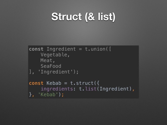 Struct (& list)
const Ingredient = t.union([ 
Vegetable,  
Meat,  
SeaFood
], 'Ingredient'); 
 
const Kebab = t.struct({
ingredients: t.list(Ingredient),
}, 'Kebab');
