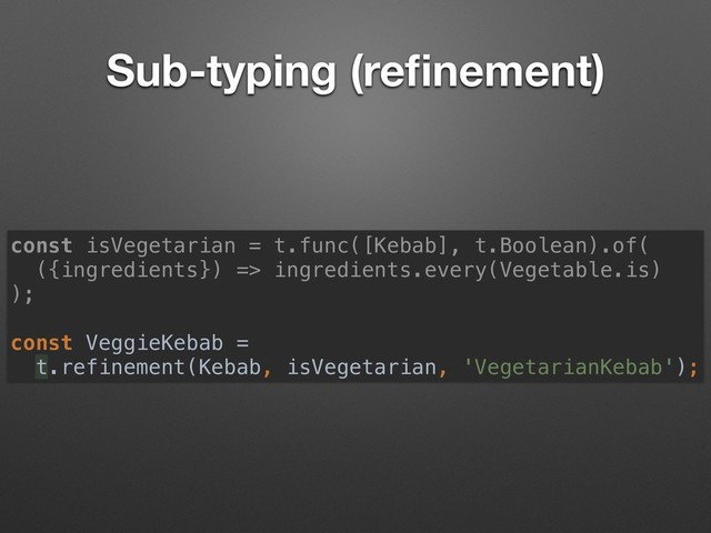 Sub-typing (reﬁnement)
const isVegetarian = t.func([Kebab], t.Boolean).of( 
({ingredients}) => ingredients.every(Vegetable.is)
);
 
const VeggieKebab =
t.refinement(Kebab, isVegetarian, 'VegetarianKebab');
