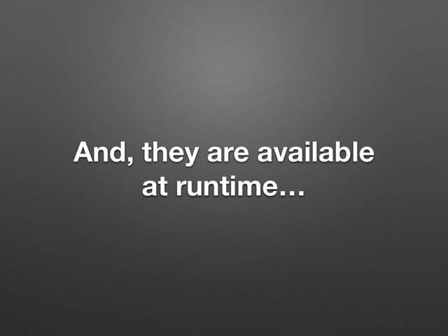 And, they are available
at runtime…
