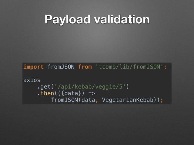 Payload validation
import fromJSON from 'tcomb/lib/fromJSON';
axios
.get('/api/kebab/veggie/5')
.then(({data}) =>  
fromJSON(data, VegetarianKebab));
