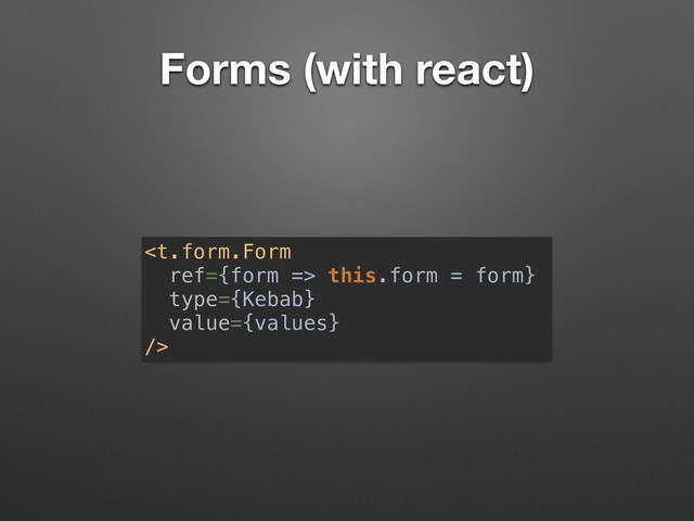 Forms (with react)
 this.form = form}
type={Kebab}
value={values}
/>

