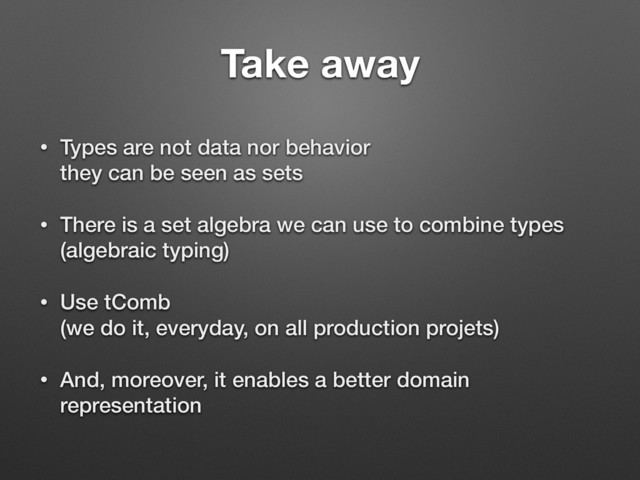 Take away
• Types are not data nor behavior 
they can be seen as sets
• There is a set algebra we can use to combine types 
(algebraic typing)
• Use tComb  
(we do it, everyday, on all production projets)
• And, moreover, it enables a better domain
representation
