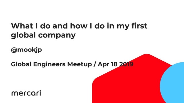 1
@mookjp
Global Engineers Meetup / Apr 18 2019
What I do and how I do in my first
global company
