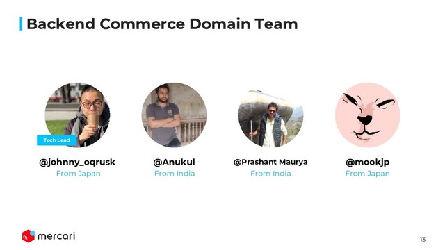 13
Backend Commerce Domain Team
@johnny_oqrusk @Anukul @Prashant Maurya @mookjp
Tech Lead
From Japan From India From India From Japan
