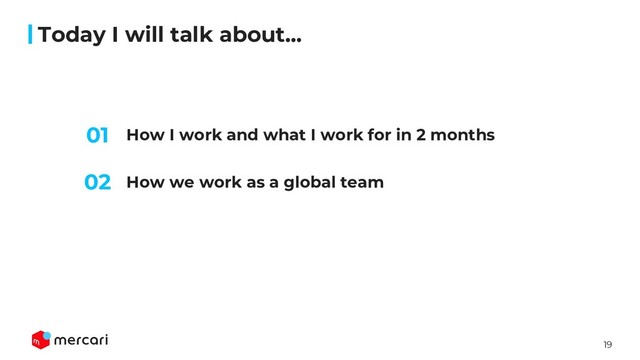 19
Today I will talk about...
How I work and what I work for in 2 months
How we work as a global team
02
01
